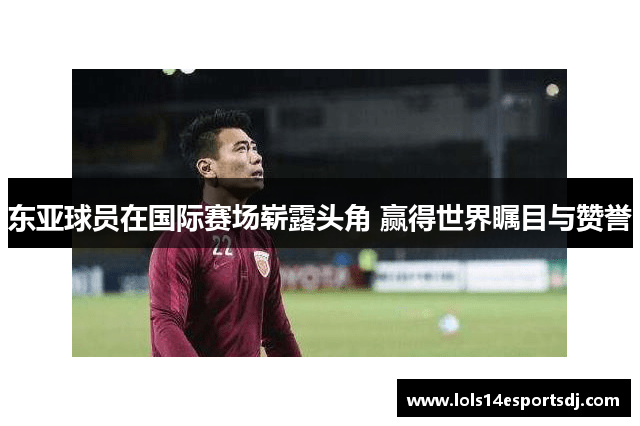 东亚球员在国际赛场崭露头角 赢得世界瞩目与赞誉