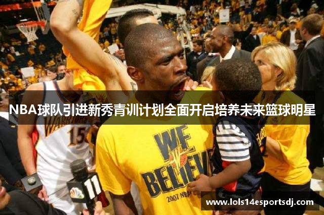 NBA球队引进新秀青训计划全面开启培养未来篮球明星