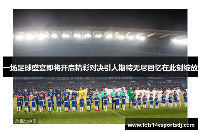 一场足球盛宴即将开启精彩对决引人期待无尽回忆在此刻绽放