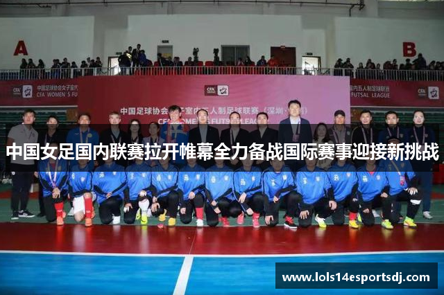 中国女足国内联赛拉开帷幕全力备战国际赛事迎接新挑战