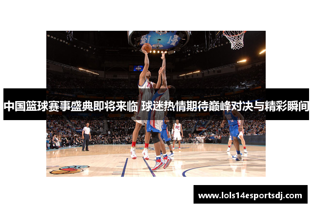 中国篮球赛事盛典即将来临 球迷热情期待巅峰对决与精彩瞬间