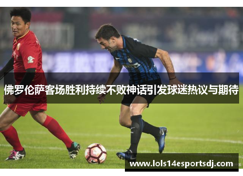 佛罗伦萨客场胜利持续不败神话引发球迷热议与期待