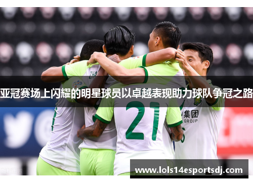 亚冠赛场上闪耀的明星球员以卓越表现助力球队争冠之路
