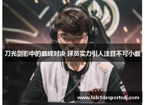 刀光剑影中的巅峰对决 球员实力引人注目不可小觑