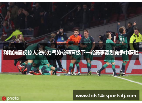 利物浦展现惊人逆转力气势磅礴晋级下一轮赛事激烈竞争中获胜