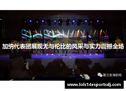 加纳代表团展现无与伦比的风采与实力震撼全场