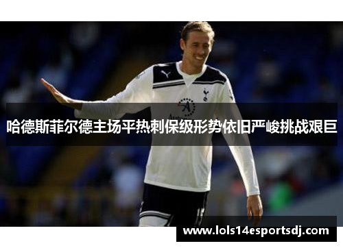 哈德斯菲尔德主场平热刺保级形势依旧严峻挑战艰巨