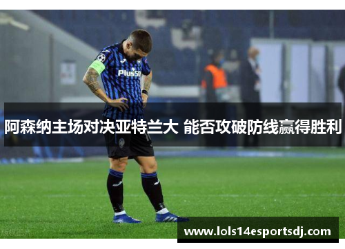 阿森纳主场对决亚特兰大 能否攻破防线赢得胜利