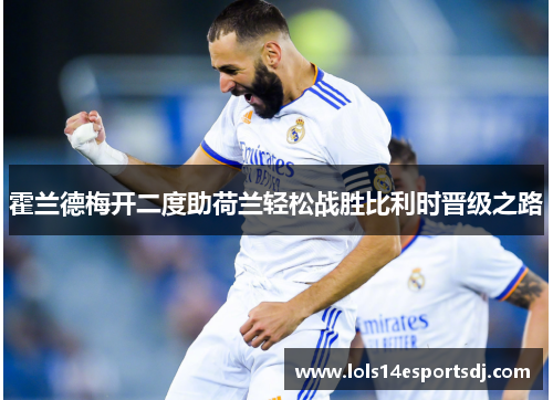 霍兰德梅开二度助荷兰轻松战胜比利时晋级之路