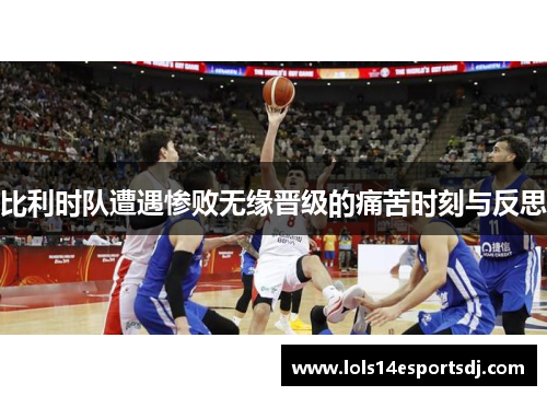 比利时队遭遇惨败无缘晋级的痛苦时刻与反思