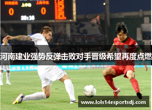 河南建业强势反弹击败对手晋级希望再度点燃