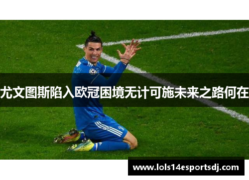 尤文图斯陷入欧冠困境无计可施未来之路何在