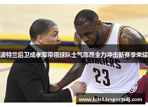 波特兰后卫成孝军带领球队士气高昂全力冲击新赛季荣耀