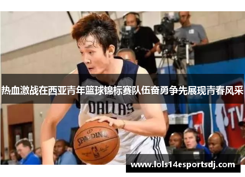 热血激战在西亚青年篮球锦标赛队伍奋勇争先展现青春风采