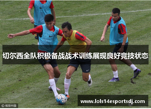 切尔西全队积极备战战术训练展现良好竞技状态