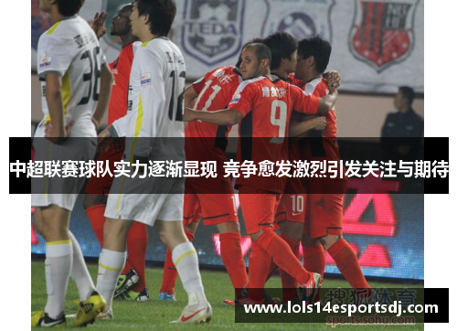 中超联赛球队实力逐渐显现 竞争愈发激烈引发关注与期待