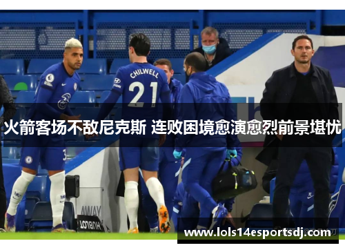 火箭客场不敌尼克斯 连败困境愈演愈烈前景堪忧