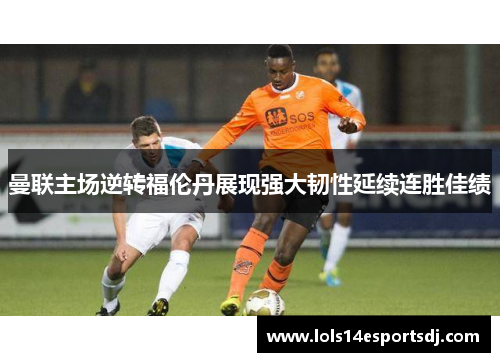 曼联主场逆转福伦丹展现强大韧性延续连胜佳绩