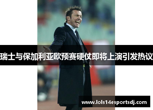 瑞士与保加利亚欧预赛硬仗即将上演引发热议