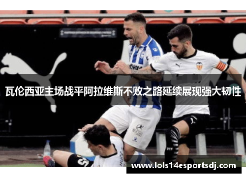 瓦伦西亚主场战平阿拉维斯不败之路延续展现强大韧性