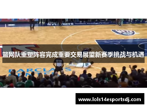 篮网队重塑阵容完成重要交易展望新赛季挑战与机遇