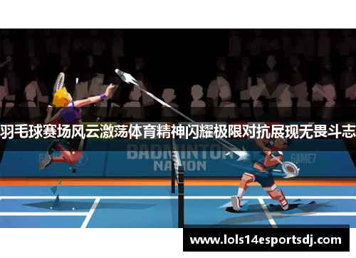 羽毛球赛场风云激荡体育精神闪耀极限对抗展现无畏斗志