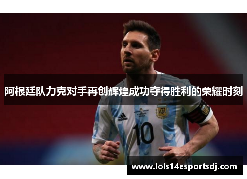 阿根廷队力克对手再创辉煌成功夺得胜利的荣耀时刻