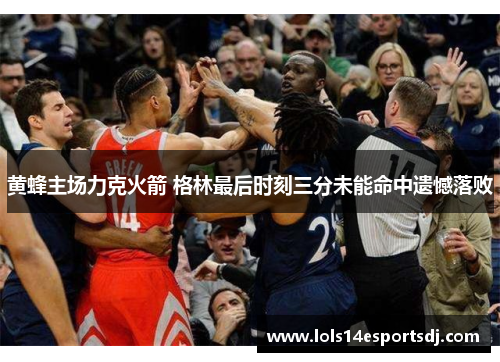 黄蜂主场力克火箭 格林最后时刻三分未能命中遗憾落败