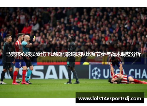 马竞核心球员受伤下场如何影响球队比赛节奏与战术调整分析
