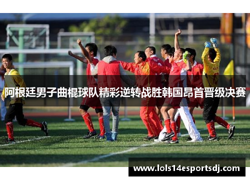 阿根廷男子曲棍球队精彩逆转战胜韩国昂首晋级决赛