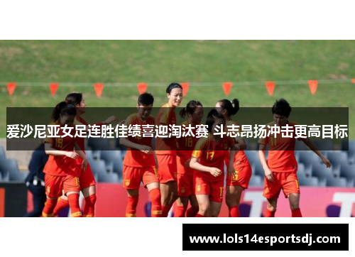 爱沙尼亚女足连胜佳绩喜迎淘汰赛 斗志昂扬冲击更高目标