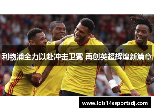 利物浦全力以赴冲击卫冕 再创英超辉煌新篇章