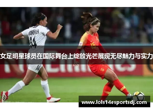女足明星球员在国际舞台上绽放光芒展现无尽魅力与实力