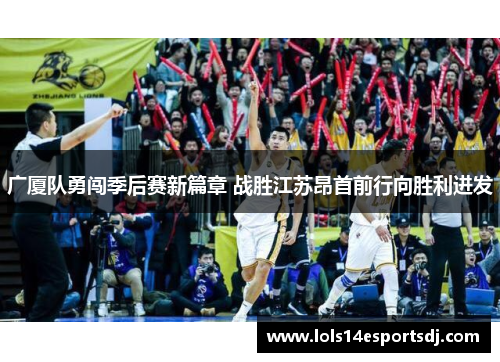 广厦队勇闯季后赛新篇章 战胜江苏昂首前行向胜利进发