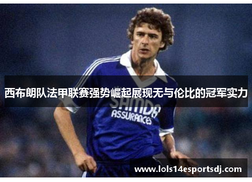 西布朗队法甲联赛强势崛起展现无与伦比的冠军实力