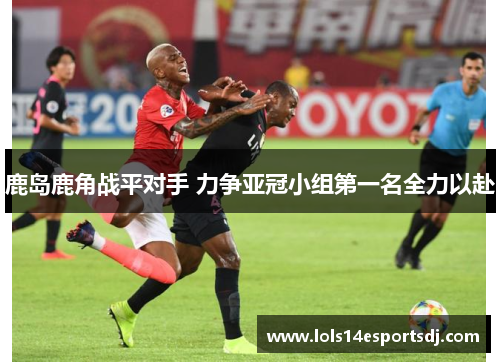 鹿岛鹿角战平对手 力争亚冠小组第一名全力以赴