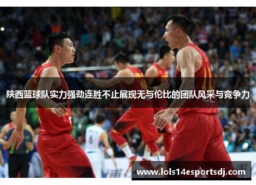 陕西篮球队实力强劲连胜不止展现无与伦比的团队风采与竞争力