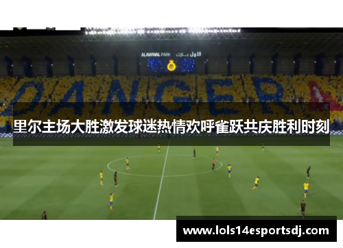 里尔主场大胜激发球迷热情欢呼雀跃共庆胜利时刻