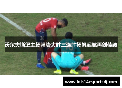 沃尔夫斯堡主场强势大胜三连胜扬帆起航再创佳绩