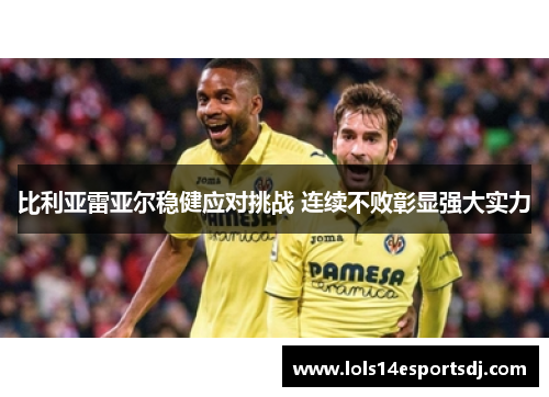 比利亚雷亚尔稳健应对挑战 连续不败彰显强大实力