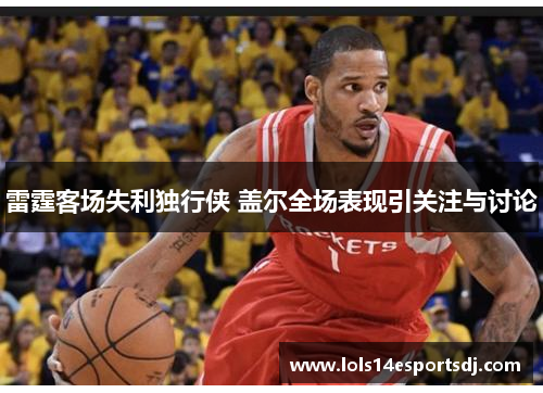 雷霆客场失利独行侠 盖尔全场表现引关注与讨论