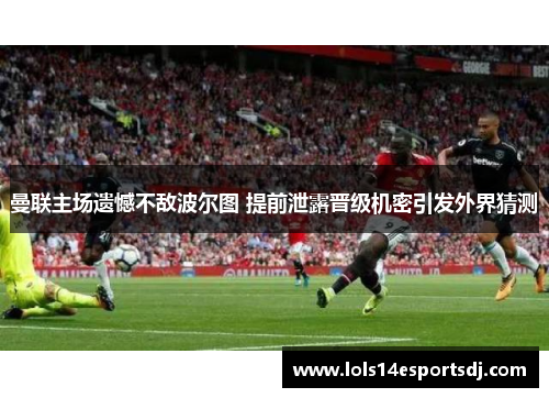 曼联主场遗憾不敌波尔图 提前泄露晋级机密引发外界猜测
