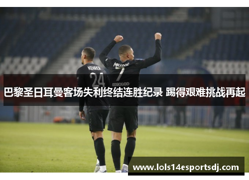 巴黎圣日耳曼客场失利终结连胜纪录 踢得艰难挑战再起