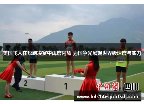 美国飞人在短跑决赛中再度闪耀 为国争光展现世界级速度与实力