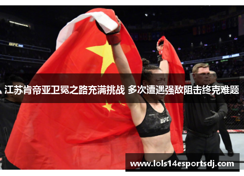 江苏肯帝亚卫冕之路充满挑战 多次遭遇强敌阻击终克难题