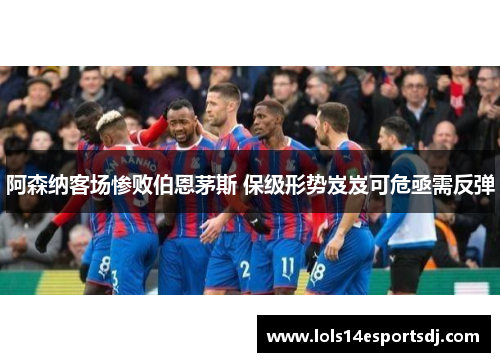 阿森纳客场惨败伯恩茅斯 保级形势岌岌可危亟需反弹