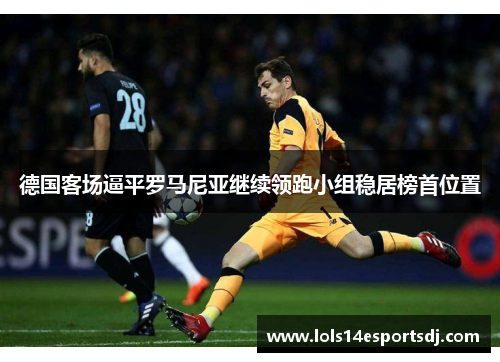 德国客场逼平罗马尼亚继续领跑小组稳居榜首位置