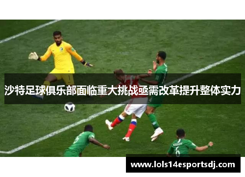 沙特足球俱乐部面临重大挑战亟需改革提升整体实力