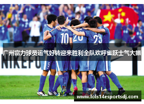 广州富力球员运气好转迎来胜利全队欢呼雀跃士气大振